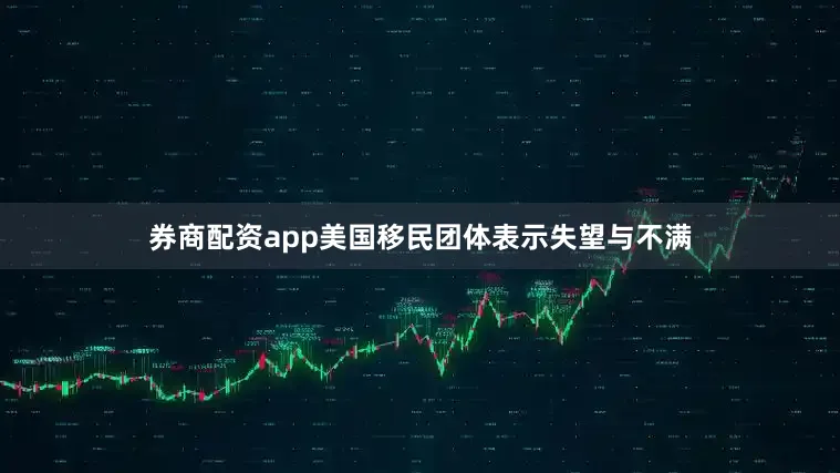 券商配资app美国移民团体表示失望与不满