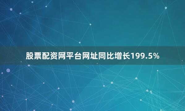 股票配资网平台网址同比增长199.5%