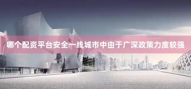 哪个配资平台安全一线城市中由于广深政策力度较强