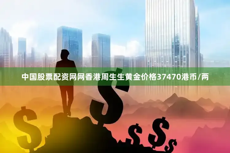 中国股票配资网网香港周生生黄金价格37470港币/两