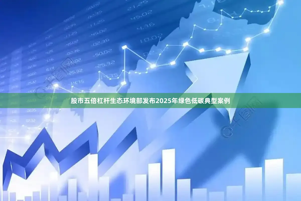 股市五倍杠杆生态环境部发布2025年绿色低碳典型案例