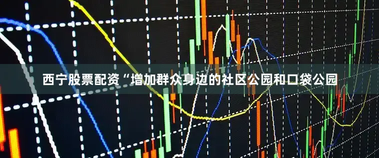 西宁股票配资“增加群众身边的社区公园和口袋公园