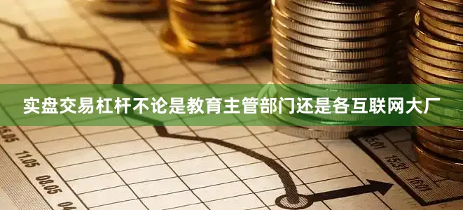 实盘交易杠杆不论是教育主管部门还是各互联网大厂