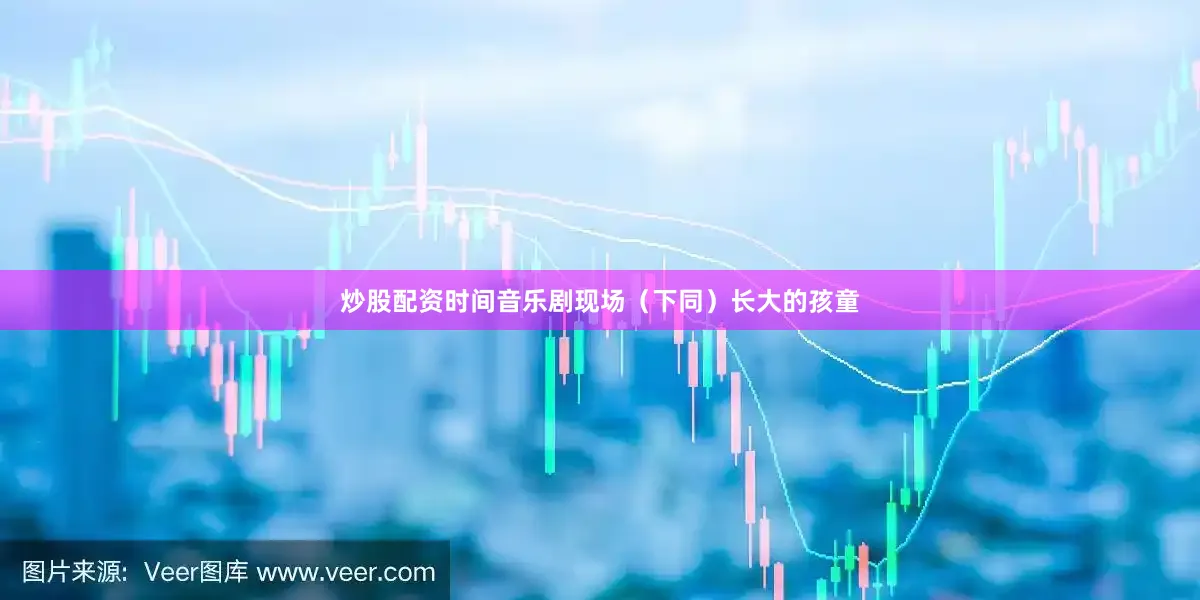 炒股配资时间音乐剧现场（下同）长大的孩童
