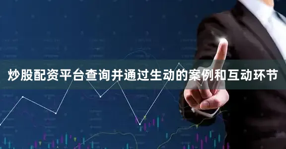 炒股配资平台查询并通过生动的案例和互动环节