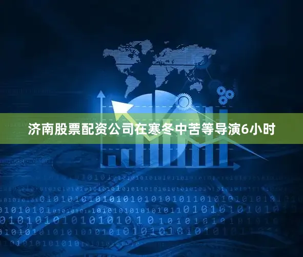 济南股票配资公司在寒冬中苦等导演6小时