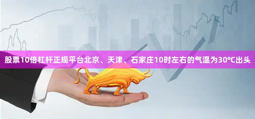 股票10倍杠杆正规平台北京、天津、石家庄10时左右的气温为30℃出头