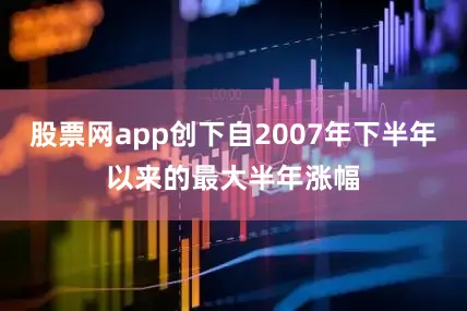 股票网app创下自2007年下半年以来的最大半年涨幅