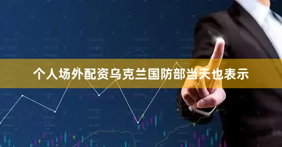 个人场外配资乌克兰国防部当天也表示