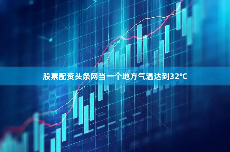 股票配资头条网当一个地方气温达到32℃