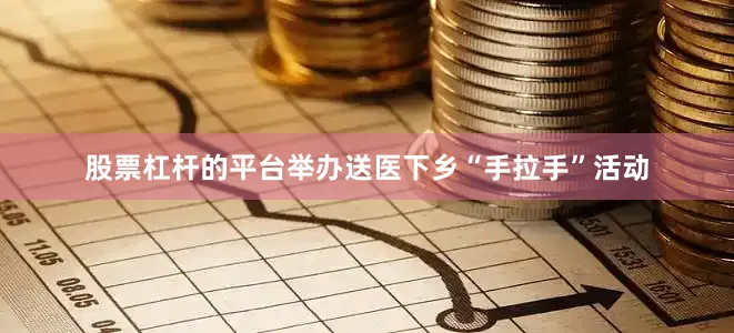 股票杠杆的平台举办送医下乡“手拉手”活动