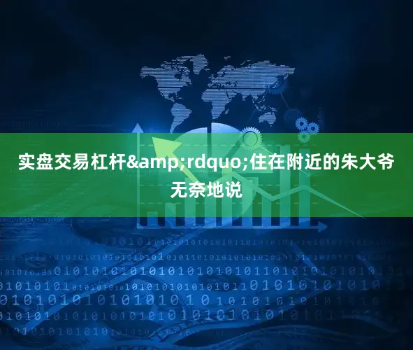 实盘交易杠杆&rdquo;住在附近的朱大爷无奈地说
