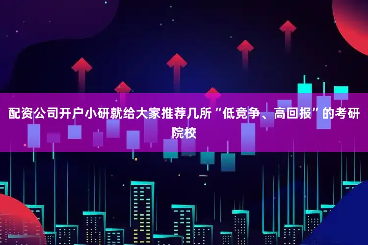 配资公司开户小研就给大家推荐几所“低竞争、高回报”的考研院校