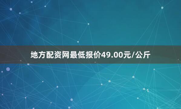 地方配资网最低报价49.00元/公斤
