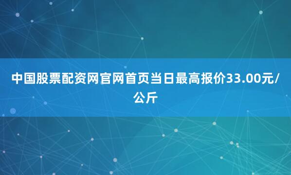 中国股票配资网官网首页当日最高报价33.00元/公斤