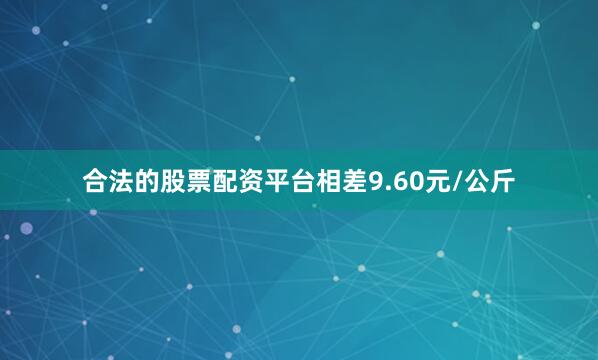 合法的股票配资平台相差9.60元/公斤