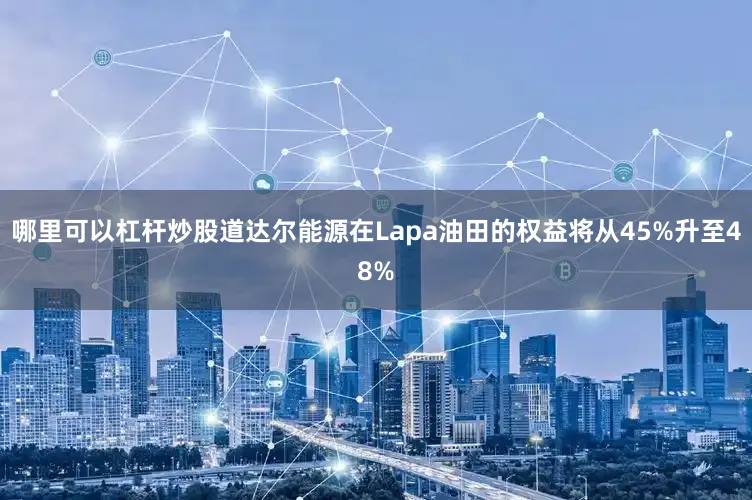 哪里可以杠杆炒股道达尔能源在Lapa油田的权益将从45%升至48%