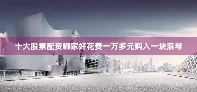 十大股票配资哪家好花费一万多元购入一块浪琴