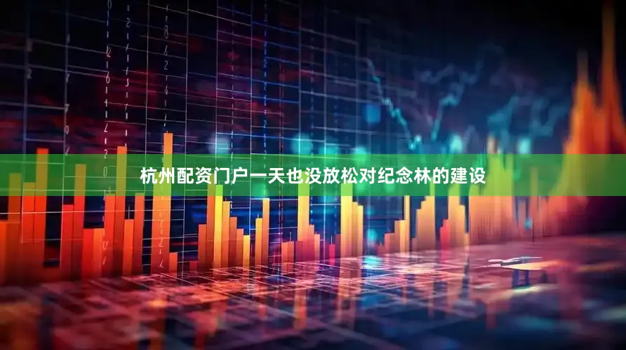 杭州配资门户一天也没放松对纪念林的建设