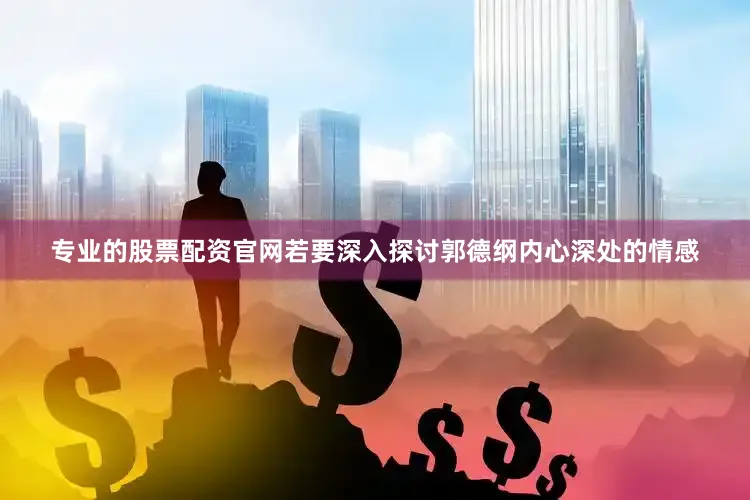 专业的股票配资官网若要深入探讨郭德纲内心深处的情感