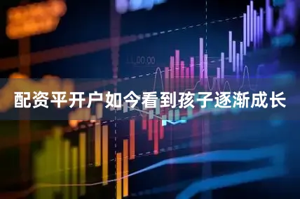 配资平开户如今看到孩子逐渐成长