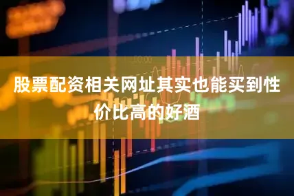 股票配资相关网址其实也能买到性价比高的好酒