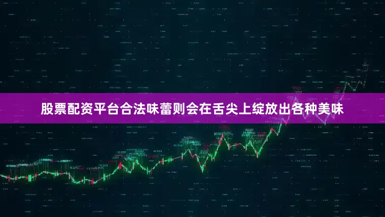 股票配资平台合法味蕾则会在舌尖上绽放出各种美味