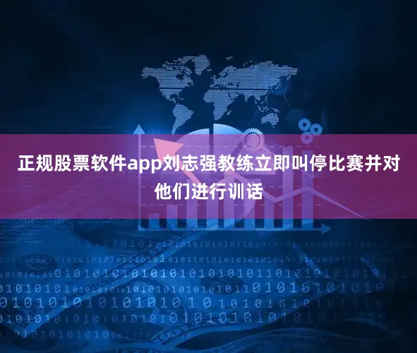 正规股票软件app刘志强教练立即叫停比赛并对他们进行训话