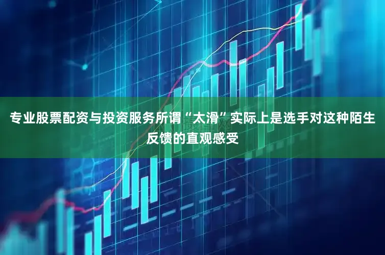 专业股票配资与投资服务所谓“太滑”实际上是选手对这种陌生反馈的直观感受