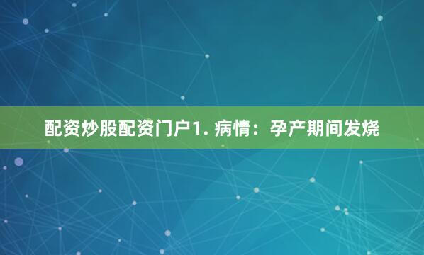 配资炒股配资门户1. 病情：孕产期间发烧