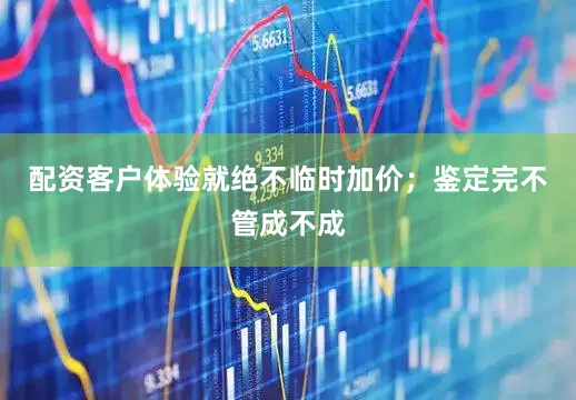 配资客户体验就绝不临时加价；鉴定完不管成不成