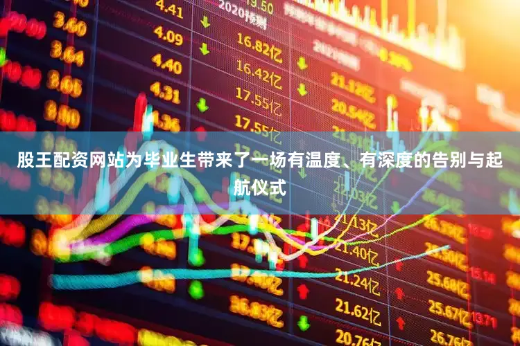 股王配资网站为毕业生带来了一场有温度、有深度的告别与起航仪式