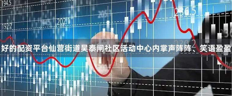 好的配资平台仙营街道吴泰闸社区活动中心内掌声阵阵、笑语盈盈