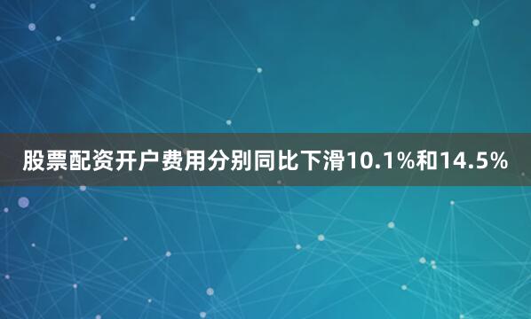 股票配资开户费用分别同比下滑10.1%和14.5%