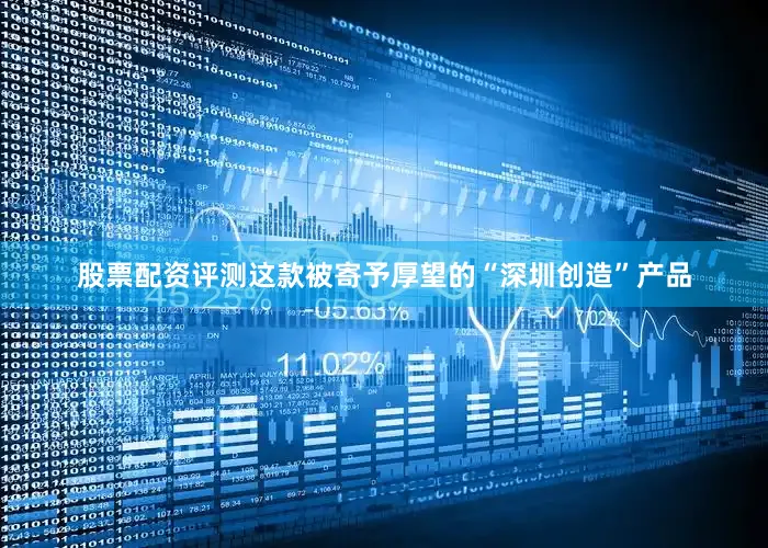 股票配资评测这款被寄予厚望的“深圳创造”产品