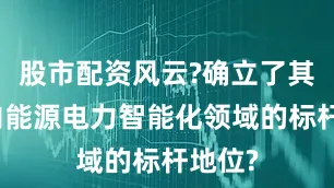 股市配资风云?确立了其在国内能源电力智能化领域的标杆地位?
