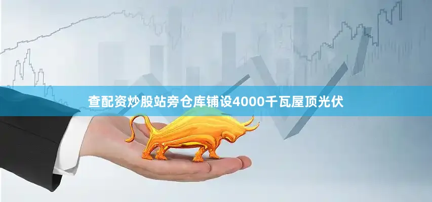 查配资炒股站旁仓库铺设4000千瓦屋顶光伏