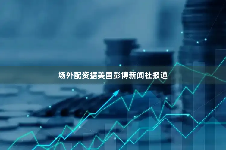 场外配资据美国彭博新闻社报道