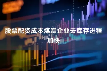 股票配资成本煤炭企业去库存进程加快