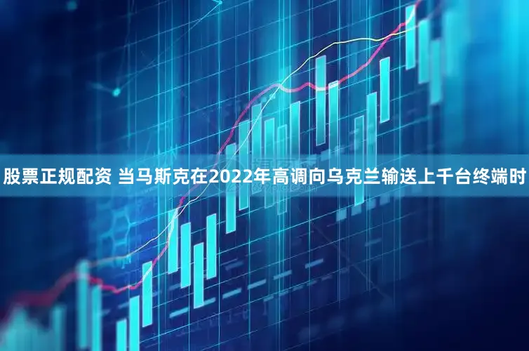 股票正规配资 当马斯克在2022年高调向乌克兰输送上千台终端时