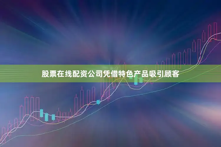 股票在线配资公司凭借特色产品吸引顾客