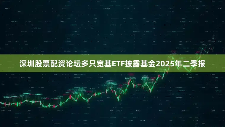 深圳股票配资论坛多只宽基ETF披露基金2025年二季报