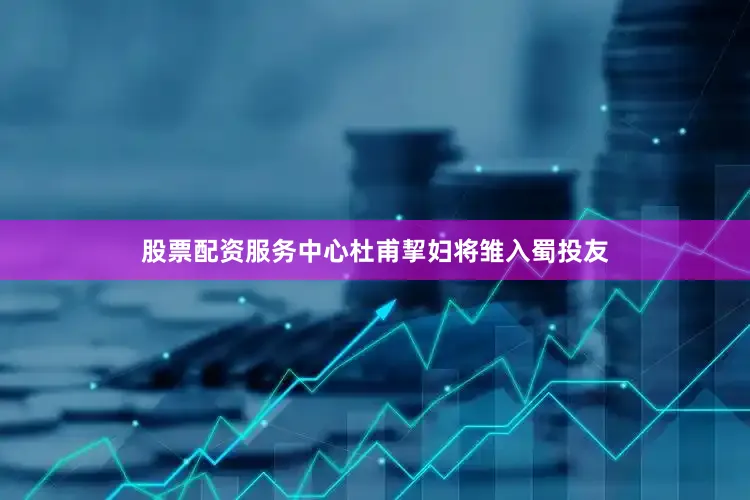 股票配资服务中心杜甫挈妇将雏入蜀投友