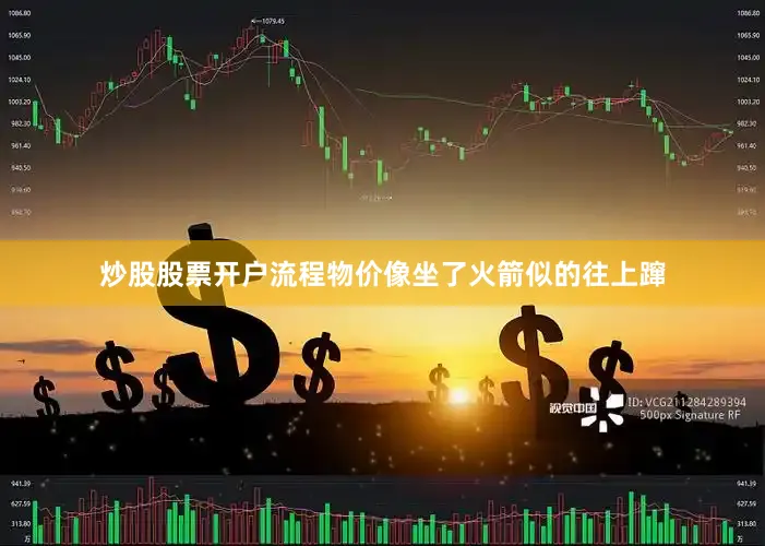 炒股股票开户流程物价像坐了火箭似的往上蹿
