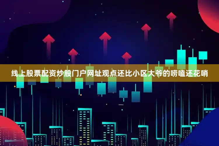 线上股票配资炒股门户网址观点还比小区大爷的唠嗑还花哨