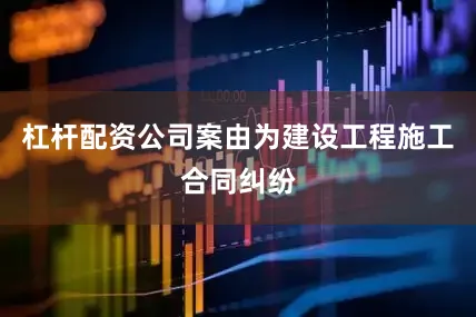杠杆配资公司案由为建设工程施工合同纠纷