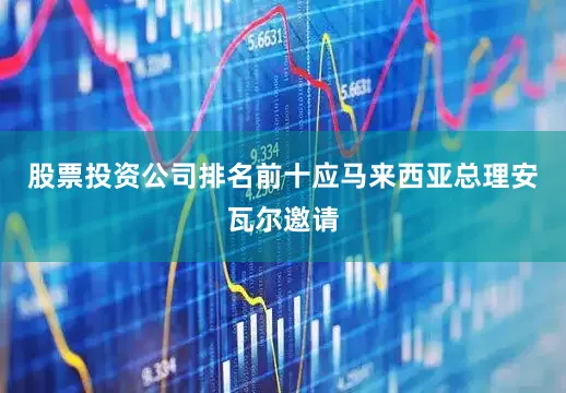 股票投资公司排名前十应马来西亚总理安瓦尔邀请