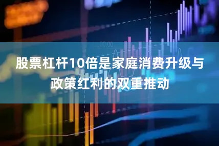 股票杠杆10倍是家庭消费升级与政策红利的双重推动