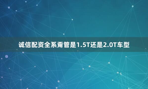 诚信配资全系甭管是1.5T还是2.0T车型