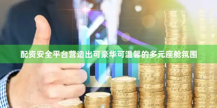 配资安全平台营造出可豪华可温馨的多元座舱氛围
